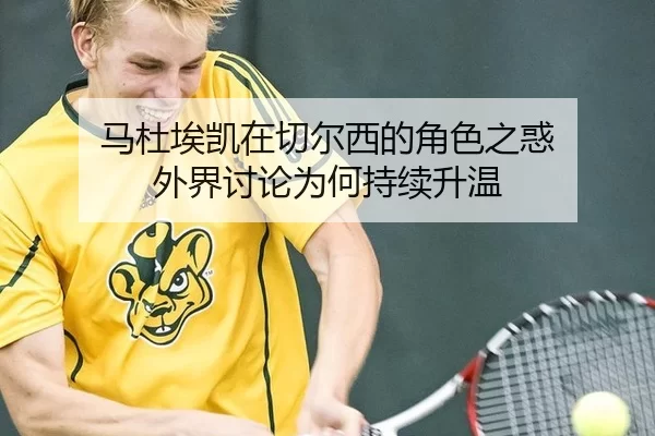 马杜埃凯在切尔西的角色之惑 外界讨论为何持续升温